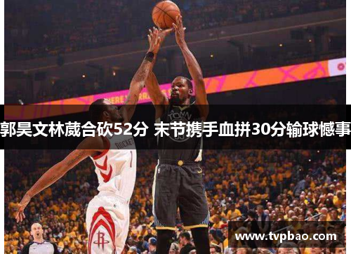 郭昊文林葳合砍52分 末节携手血拼30分输球憾事