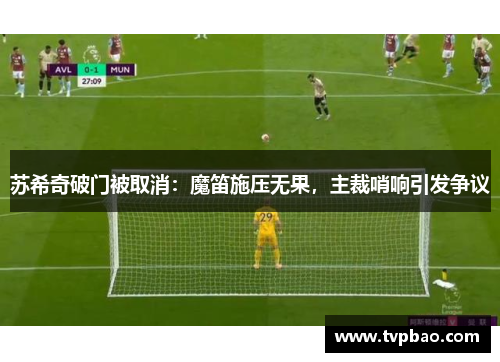 苏希奇破门被取消：魔笛施压无果，主裁哨响引发争议